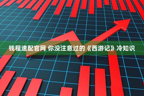 钱程速配官网 你没注意过的《西游记》冷知识