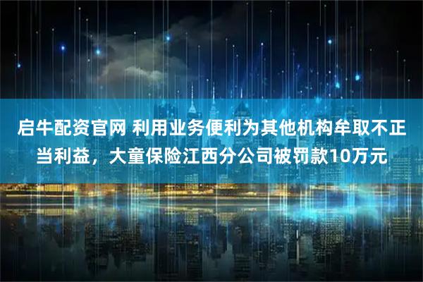 启牛配资官网 利用业务便利为其他机构牟取不正当利益，大童保险江西分公司被罚款10万元