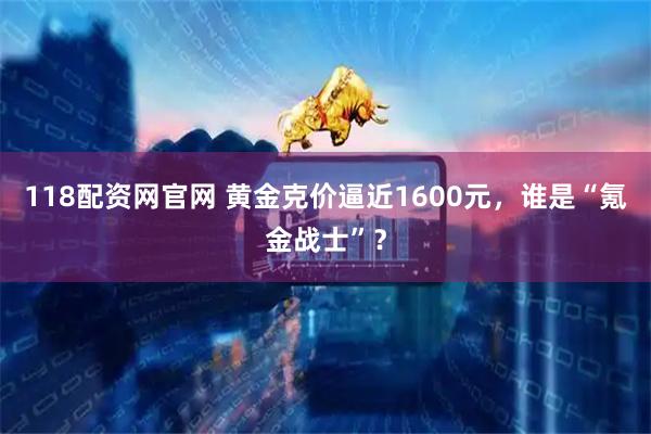 118配资网官网 黄金克价逼近1600元，谁是“氪金战士”？