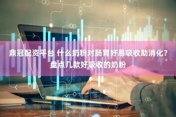 鼎冠配资平台 什么奶粉对肠胃好易吸收助消化？盘点几款好吸收的奶粉