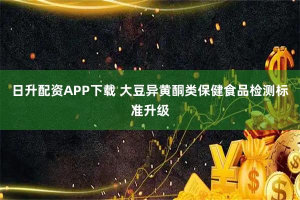 日升配资APP下载 大豆异黄酮类保健食品检测标准升级
