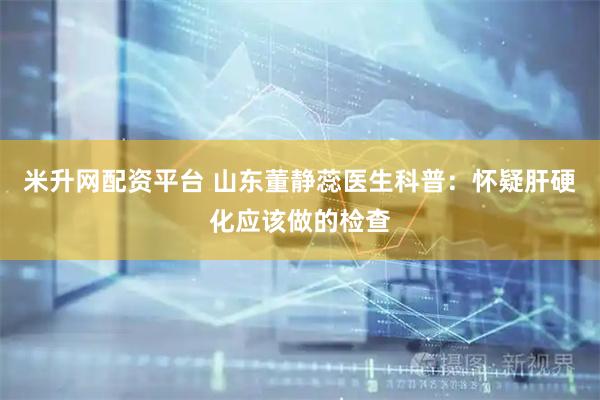 米升网配资平台 山东董静蕊医生科普：怀疑肝硬化应该做的检查