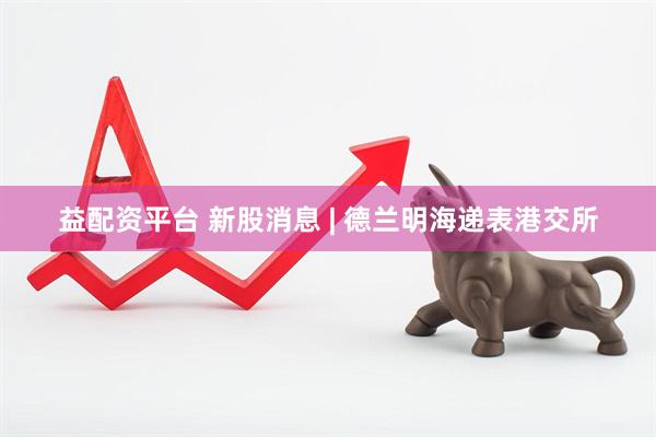 益配资平台 新股消息 | 德兰明海递表港交所