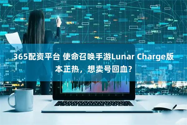 365配资平台 使命召唤手游Lunar Charge版本正热，想卖号回血？
