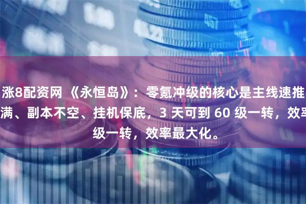 涨8配资网 《永恒岛》：零氪冲级的核心是主线速推、时段拉满、副本不空、挂机保底，3 天可到 60 级一转，效率最大化。
