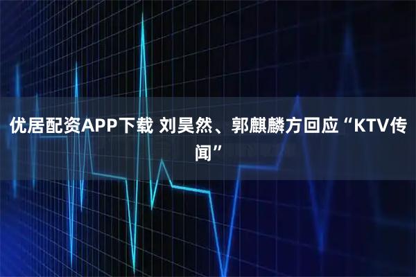 优居配资APP下载 刘昊然、郭麒麟方回应“KTV传闻”
