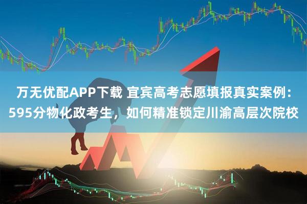 万无优配APP下载 宜宾高考志愿填报真实案例:595分物化政考生,如何精准锁定川渝高层次院校