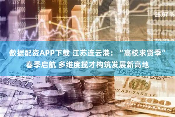 数据配资APP下载 江苏连云港：“高校求贤季”春季启航 多维度揽才构筑发展新高地
