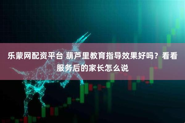 乐蒙网配资平台 葫芦里教育指导效果好吗?看看服务后的家长怎么说